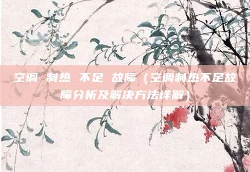 空调 制热 不足 故障（空调制热不足故障分析及解决方法详解）