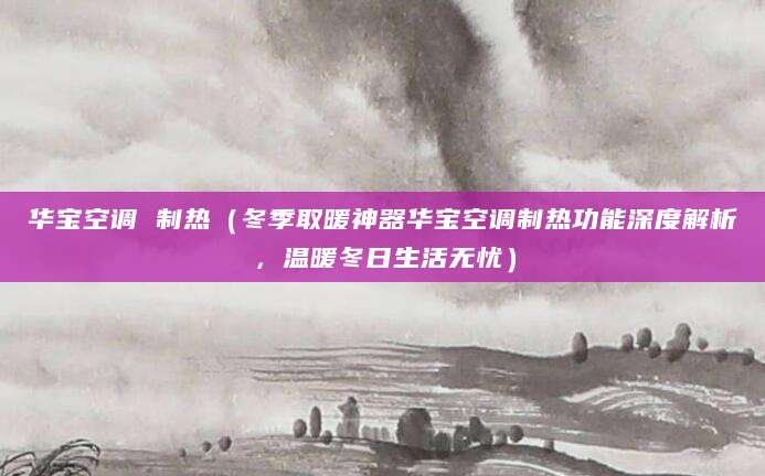 华宝空调 制热（冬季取暖神器华宝空调制热功能深度解析，温暖冬日生活无忧）