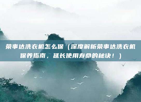 荣事达洗衣机怎么保（深度解析荣事达洗衣机保养指南，延长使用寿命的秘诀！）
