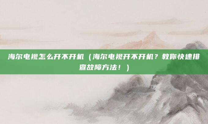海尔电视怎么开不开机（海尔电视开不开机？教你快速排查故障方法！）