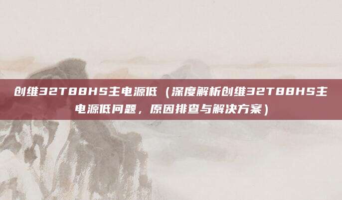 创维32T88HS主电源低（深度解析创维32T88HS主电源低问题，原因排查与解决方案）