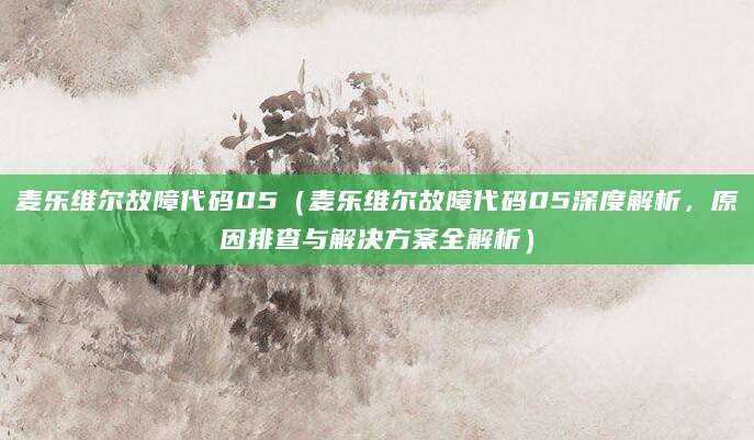 麦乐维尔故障代码05（麦乐维尔故障代码05深度解析，原因排查与解决方案全解析）