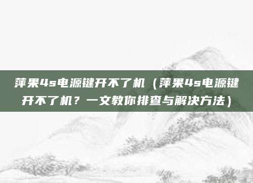萍果4s电源键开不了机（萍果4s电源键开不了机？一文教你排查与解决方法）