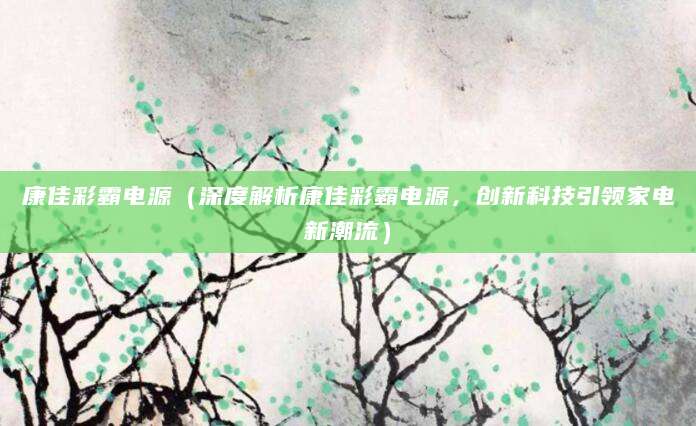康佳彩霸电源（深度解析康佳彩霸电源，创新科技引领家电新潮流）