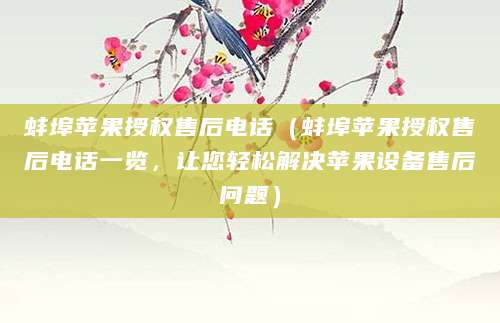 蚌埠苹果授权售后电话（蚌埠苹果授权售后电话一览，让您轻松解决苹果设备售后问题）