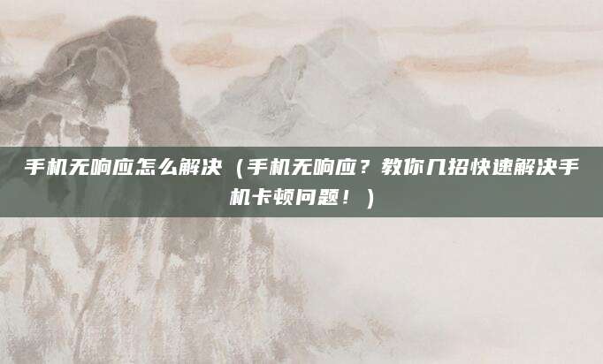 手机无响应怎么解决（手机无响应？教你几招快速解决手机卡顿问题！）