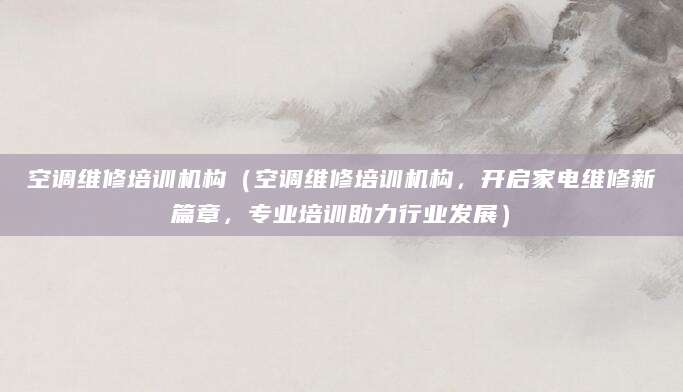 空调维修培训机构（空调维修培训机构，开启家电维修新篇章，专业培训助力行业发展）