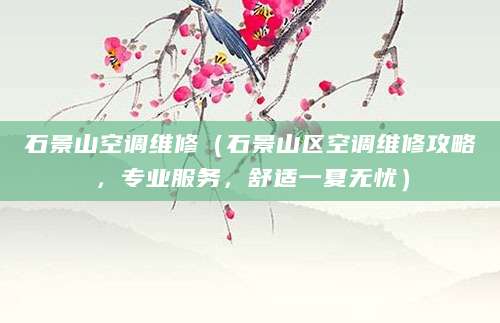 石景山空调维修（石景山区空调维修攻略，专业服务，舒适一夏无忧）