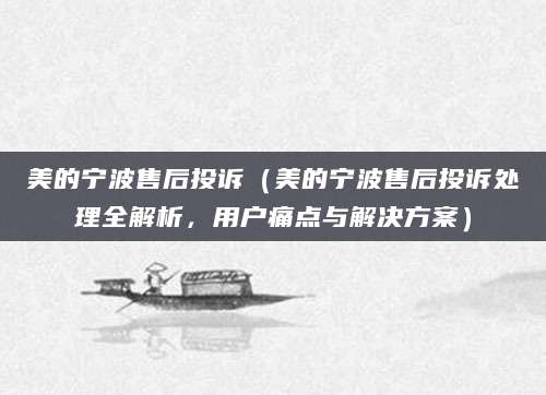 美的宁波售后投诉（美的宁波售后投诉处理全解析，用户痛点与解决方案）