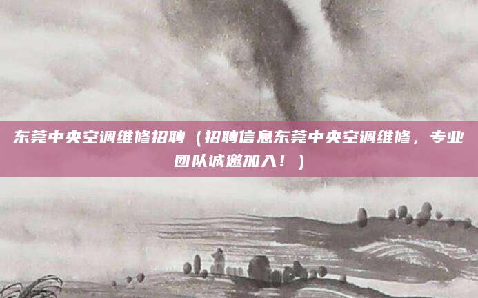 东莞中央空调维修招聘（招聘信息东莞中央空调维修，专业团队诚邀加入！）