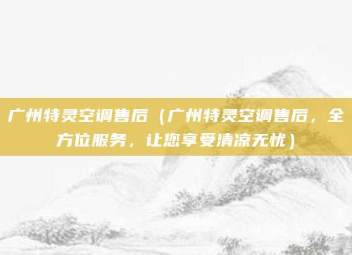 广州特灵空调售后（广州特灵空调售后，全方位服务，让您享受清凉无忧）