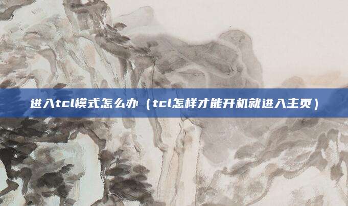 进入tcl模式怎么办（tcl怎样才能开机就进入主页）