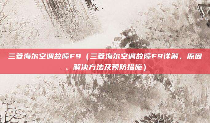 三菱海尔空调故障F9（三菱海尔空调故障F9详解，原因、解决方法及预防措施）
