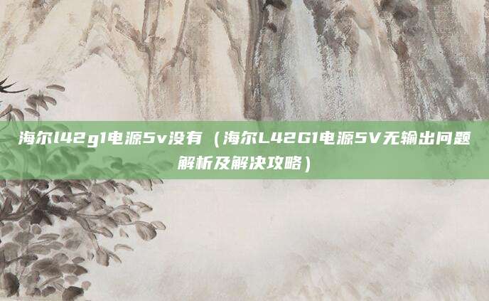 海尔l42g1电源5v没有（海尔L42G1电源5V无输出问题解析及解决攻略）