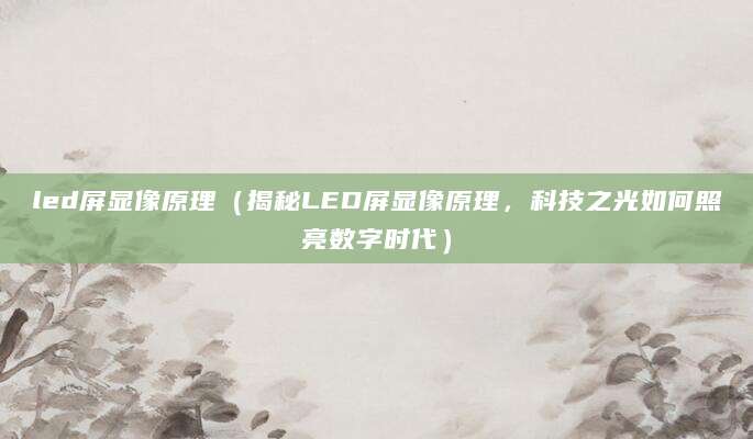 led屏显像原理（揭秘LED屏显像原理，科技之光如何照亮数字时代）