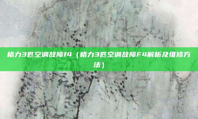 格力3匹空调故障f4（格力3匹空调故障F4解析及维修方法）