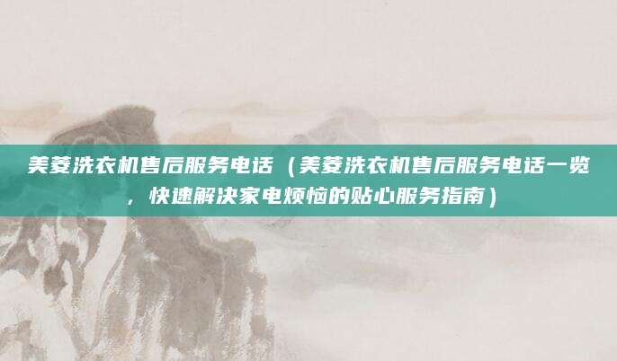 美菱洗衣机售后服务电话（美菱洗衣机售后服务电话一览，快速解决家电烦恼的贴心服务指南）