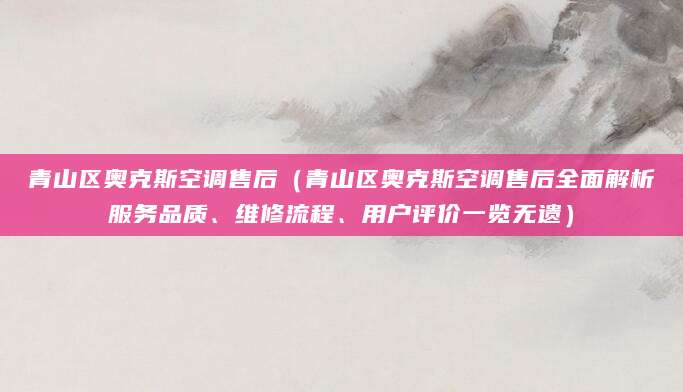 青山区奥克斯空调售后（青山区奥克斯空调售后全面解析服务品质、维修流程、用户评价一览无遗）