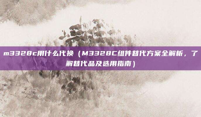 m3328c用什么代换（M3328C组件替代方案全解析，了解替代品及选用指南）