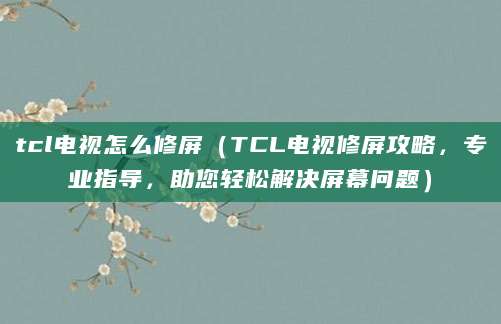 tcl电视怎么修屏（TCL电视修屏攻略，专业指导，助您轻松解决屏幕问题）