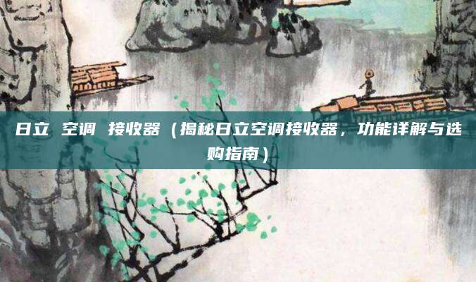 日立 空调 接收器（揭秘日立空调接收器，功能详解与选购指南）