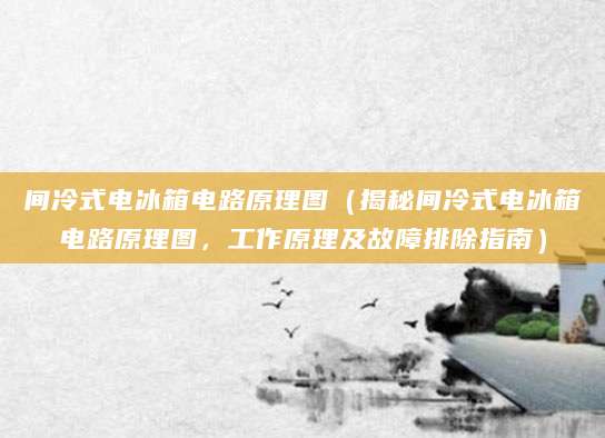 间冷式电冰箱电路原理图（揭秘间冷式电冰箱电路原理图，工作原理及故障排除指南）