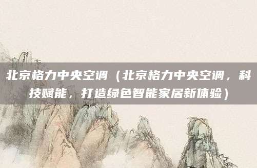 北京格力中央空调（北京格力中央空调，科技赋能，打造绿色智能家居新体验）