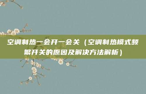 空调制热一会开一会关（空调制热模式频繁开关的原因及解决方法解析）
