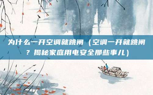 为什么一开空调就跳闸（空调一开就跳闸？揭秘家庭用电安全那些事儿）