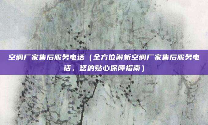 空调厂家售后服务电话（全方位解析空调厂家售后服务电话，您的贴心保障指南）