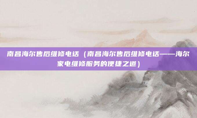 南昌海尔售后维修电话（南昌海尔售后维修电话——海尔家电维修服务的便捷之道）