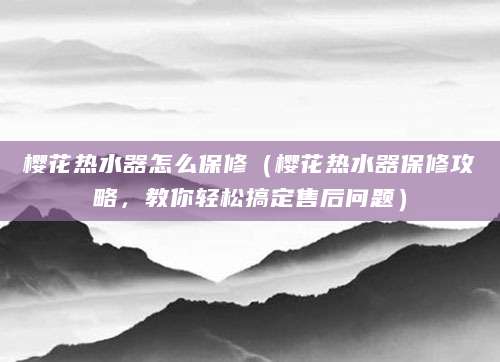 樱花热水器怎么保修（樱花热水器保修攻略，教你轻松搞定售后问题）