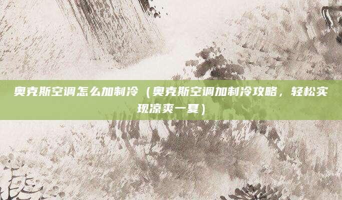 奥克斯空调怎么加制冷（奥克斯空调加制冷攻略，轻松实现凉爽一夏）