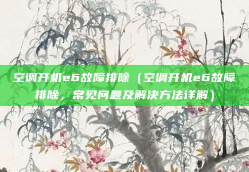 空调开机e6故障排除（空调开机e6故障排除，常见问题及解决方法详解）
