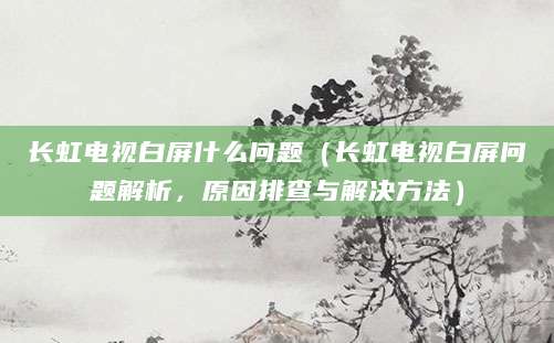 长虹电视白屏什么问题（长虹电视白屏问题解析，原因排查与解决方法）