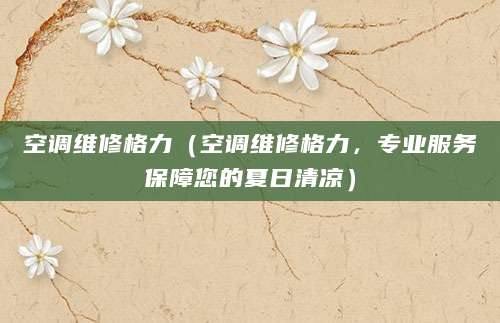 空调维修格力（空调维修格力，专业服务保障您的夏日清凉）