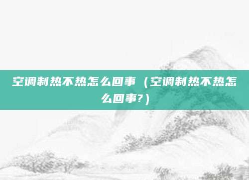 空调制热不热怎么回事（空调制热不热怎么回事?）