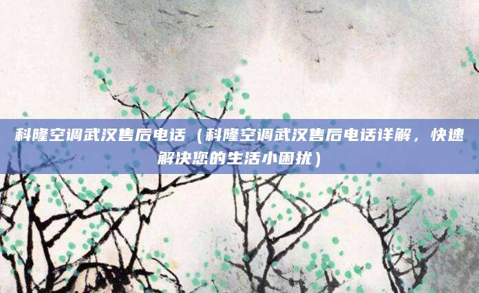 科隆空调武汉售后电话(科隆空调武汉售后电话详解,快速解决您的生活小困扰)