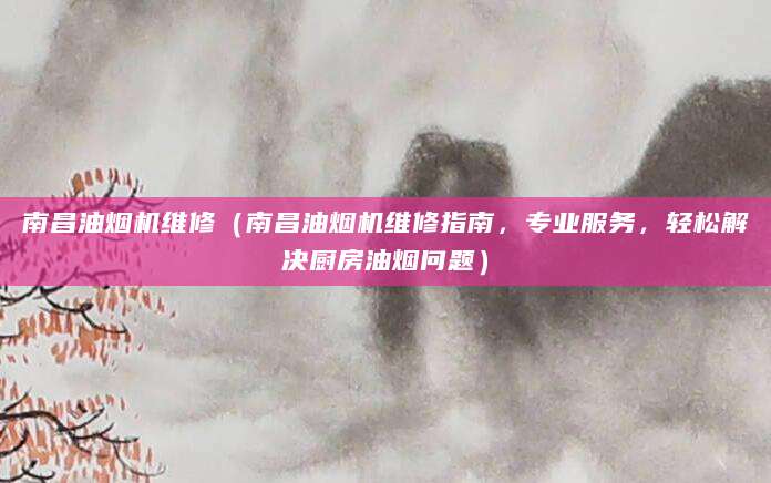 南昌油烟机维修(南昌油烟机维修指南,专业服务,轻松解决厨房油烟问题)