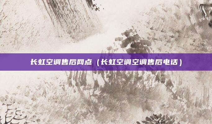 长虹空调售后网点（长虹空调空调售后电话）