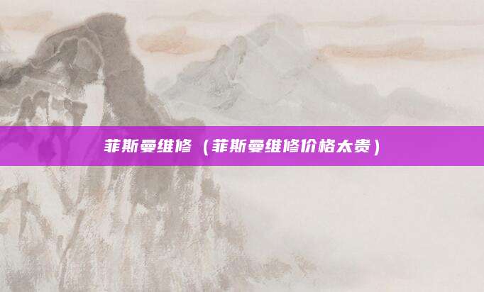 菲斯曼维修（菲斯曼维修价格太贵）