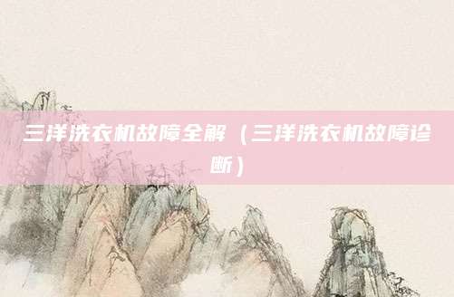 三洋洗衣机故障全解（三洋洗衣机故障诊断）