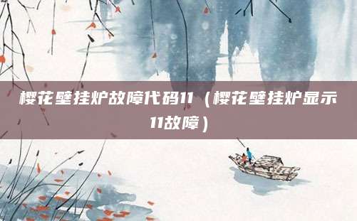 樱花壁挂炉故障代码11（樱花壁挂炉显示11故障）
