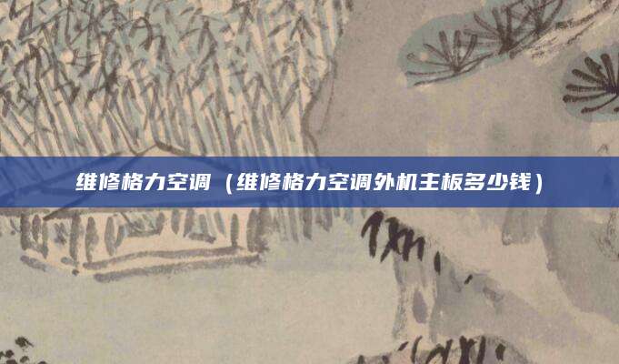 维修格力空调（维修格力空调外机主板多少钱）