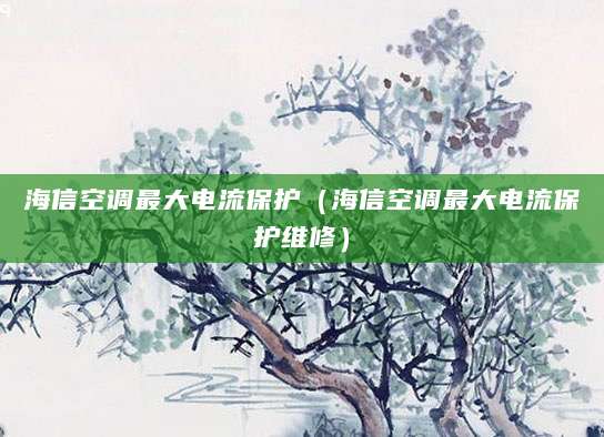 海信空调最大电流保护（海信空调最大电流保护维修）
