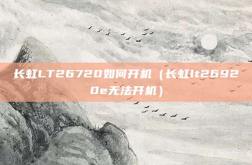 长虹LT26720如何开机（长虹lt26920e无法开机）