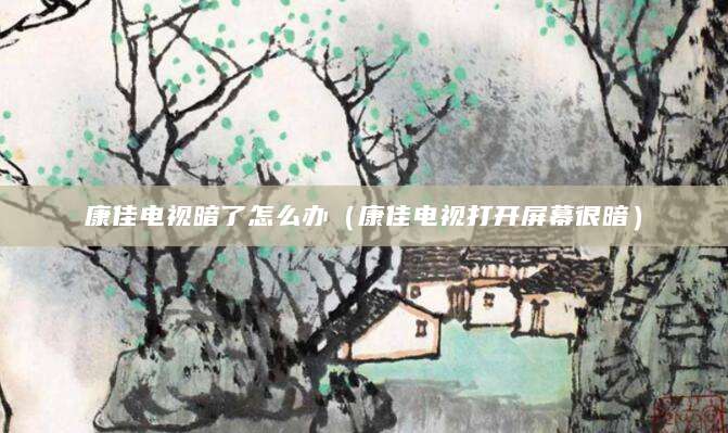 康佳电视暗了怎么办（康佳电视打开屏幕很暗）