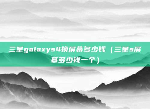 三星galaxys4换屏幕多少钱（三星s屏幕多少钱一个）