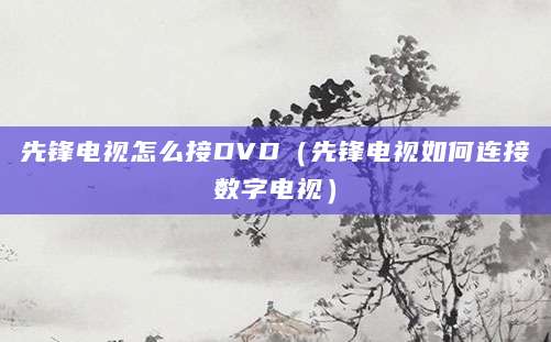先锋电视怎么接DVD（先锋电视如何连接数字电视）