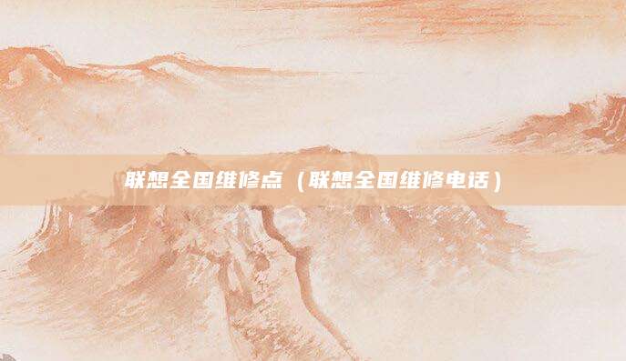 联想全国维修点（联想全国维修电话）